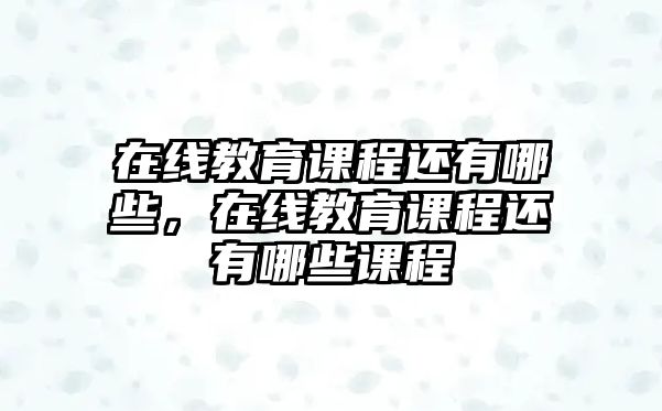 在線教育課程還有哪些，在線教育課程還有哪些課程