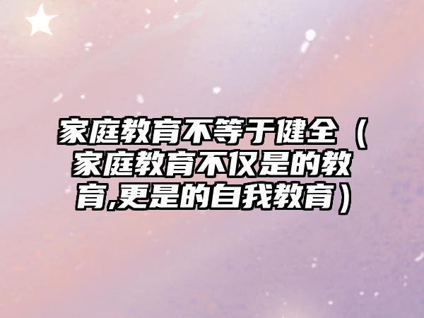 家庭教育不等于健全（家庭教育不僅是的教育,更是的自我教育）