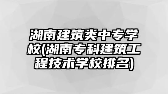 湖南建筑類中專學(xué)校(湖南?？平ㄖこ碳夹g(shù)學(xué)校排名)