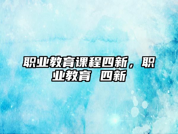 職業(yè)教育課程四新，職業(yè)教育 四新