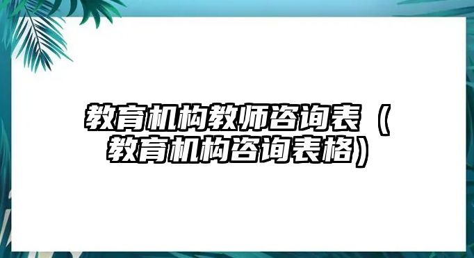 教育機構(gòu)教師咨詢表（教育機構(gòu)咨詢表格）