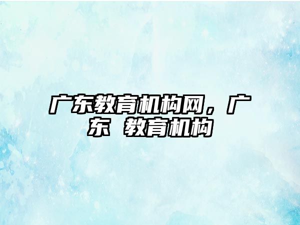 廣東教育機構(gòu)網(wǎng)，廣東 教育機構(gòu)