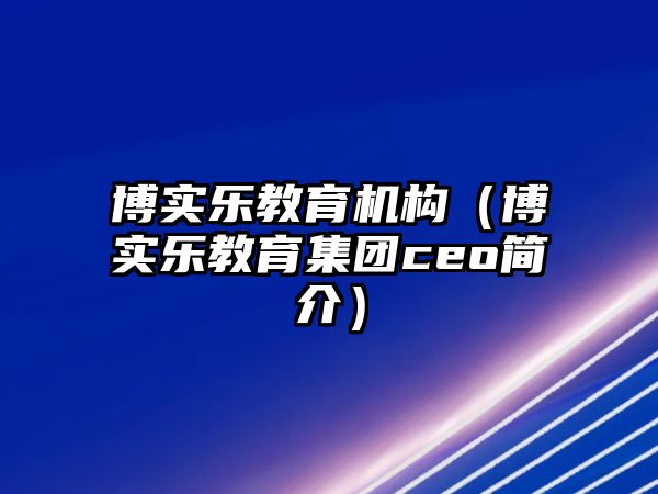 博實(shí)樂(lè)教育機(jī)構(gòu)（博實(shí)樂(lè)教育集團(tuán)ceo簡(jiǎn)介）