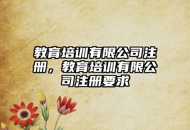 教育培訓(xùn)有限公司注冊，教育培訓(xùn)有限公司注冊要求