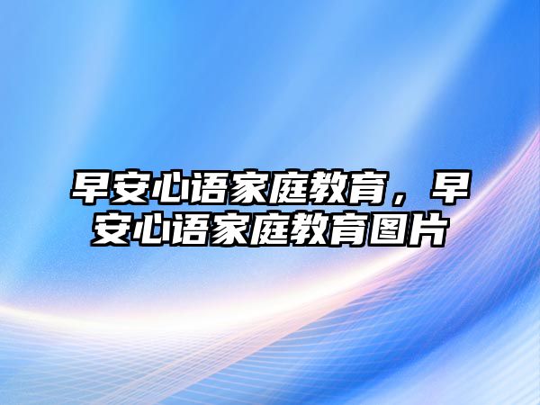 早安心語(yǔ)家庭教育，早安心語(yǔ)家庭教育圖片