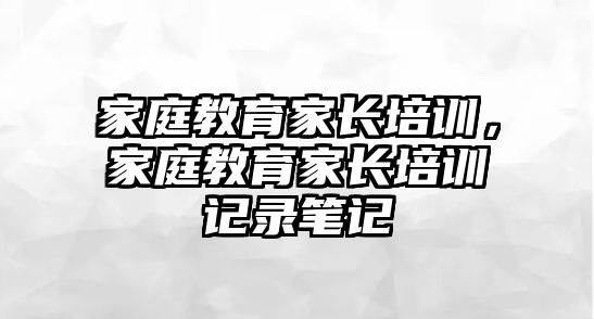 家庭教育家長培訓，家庭教育家長培訓記錄筆記