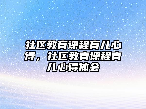 社區(qū)教育課程育兒心得，社區(qū)教育課程育兒心得體會