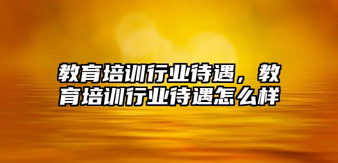 教育培訓(xùn)行業(yè)待遇，教育培訓(xùn)行業(yè)待遇怎么樣