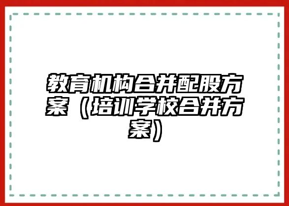 教育機(jī)構(gòu)合并配股方案（培訓(xùn)學(xué)校合并方案）