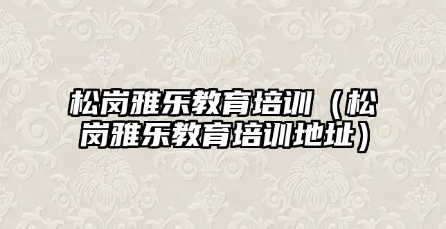 松崗雅樂教育培訓(xùn)（松崗雅樂教育培訓(xùn)地址）