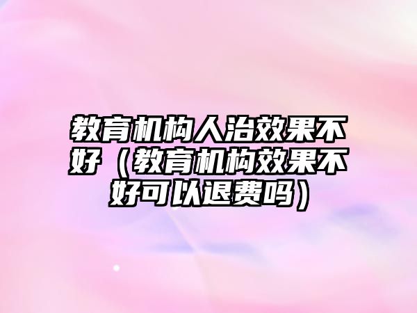 教育機構人治效果不好（教育機構效果不好可以退費嗎）