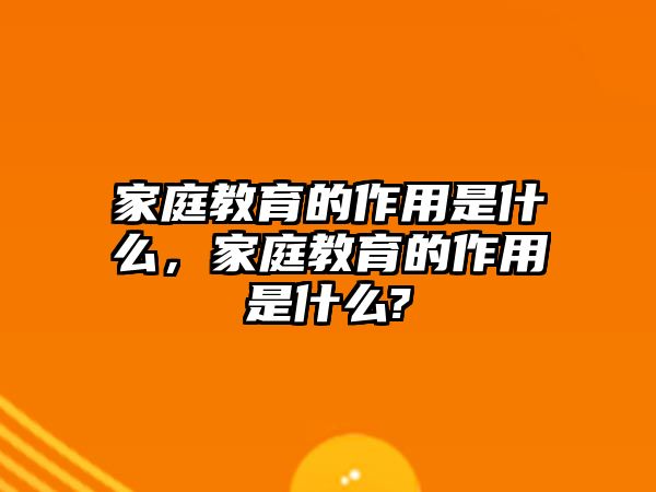 家庭教育的作用是什么，家庭教育的作用是什么?