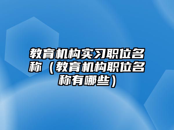 教育機構(gòu)實習職位名稱（教育機構(gòu)職位名稱有哪些）