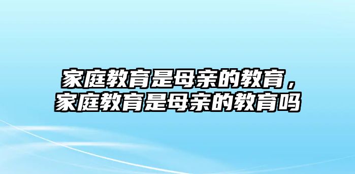 家庭教育是母親的教育，家庭教育是母親的教育嗎