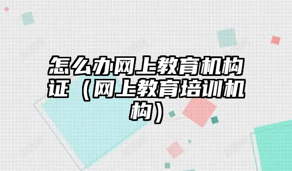 怎么辦網(wǎng)上教育機(jī)構(gòu)證（網(wǎng)上教育培訓(xùn)機(jī)構(gòu)）