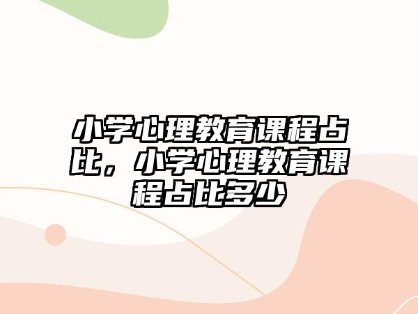 小學心理教育課程占比，小學心理教育課程占比多少