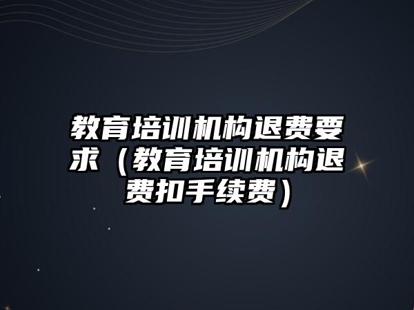 教育培訓機構退費要求（教育培訓機構退費扣手續(xù)費）