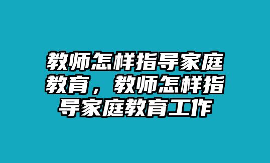 教師怎樣指導(dǎo)家庭教育，教師怎樣指導(dǎo)家庭教育工作