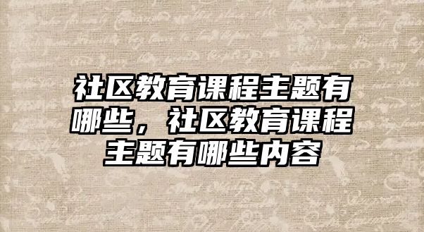 社區(qū)教育課程主題有哪些，社區(qū)教育課程主題有哪些內(nèi)容