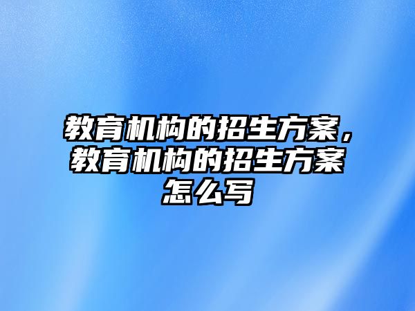 教育機構(gòu)的招生方案，教育機構(gòu)的招生方案怎么寫