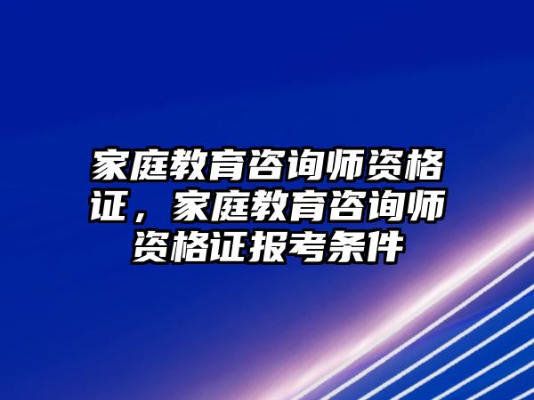 家庭教育咨詢師資格證，家庭教育咨詢師資格證報(bào)考條件