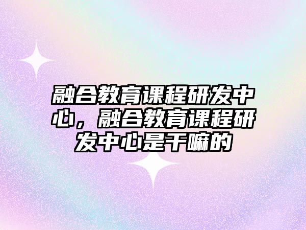 融合教育課程研發(fā)中心，融合教育課程研發(fā)中心是干嘛的