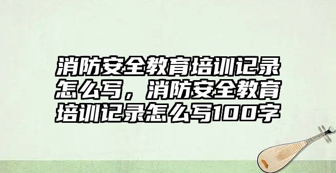 消防安全教育培訓記錄怎么寫，消防安全教育培訓記錄怎么寫100字