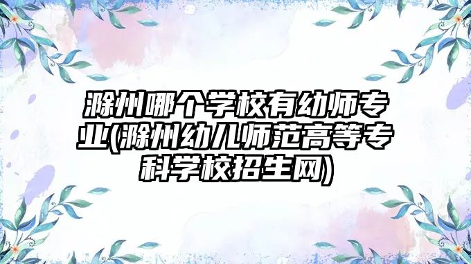 滁州哪個(gè)學(xué)校有幼師專(zhuān)業(yè)(滁州幼兒師范高等專(zhuān)科學(xué)校招生網(wǎng))