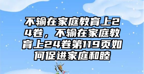 不輸在家庭教育上24卷，不輸在家庭教育上24卷第119頁如何促進(jìn)家庭和睦