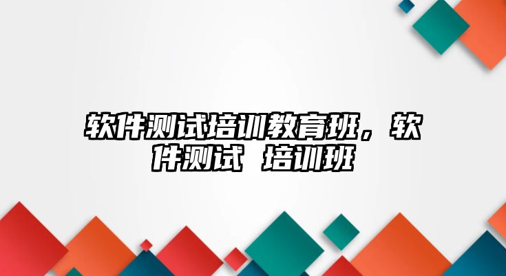 軟件測(cè)試培訓(xùn)教育班，軟件測(cè)試 培訓(xùn)班