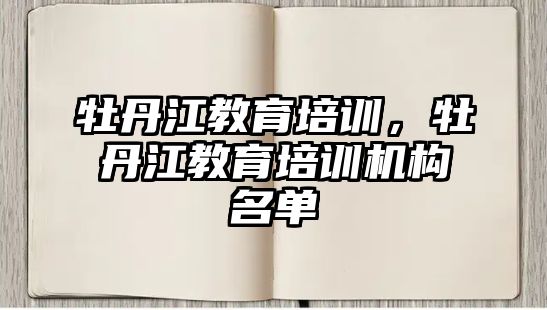 牡丹江教育培訓(xùn)，牡丹江教育培訓(xùn)機(jī)構(gòu)名單