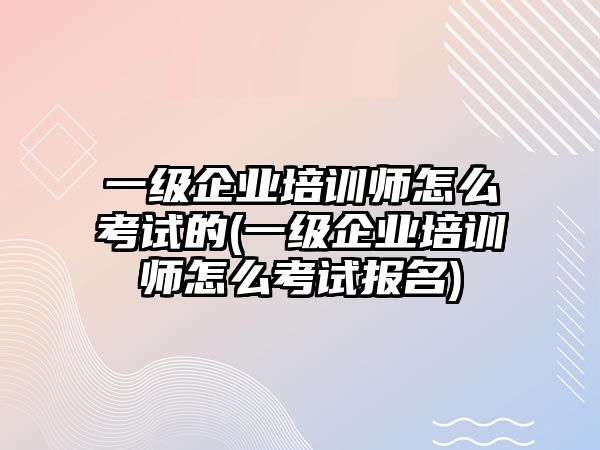 一級(jí)企業(yè)培訓(xùn)師怎么考試的(一級(jí)企業(yè)培訓(xùn)師怎么考試報(bào)名)