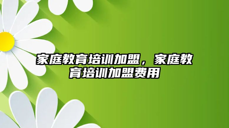 家庭教育培訓加盟，家庭教育培訓加盟費用