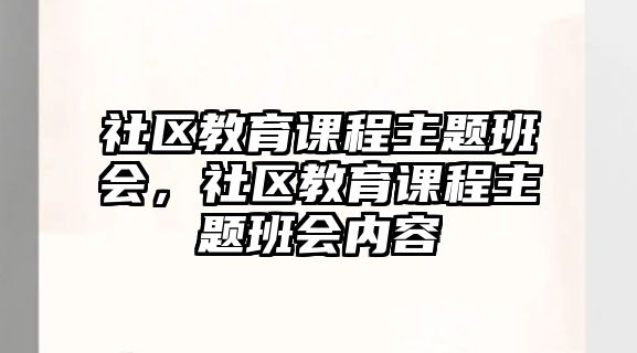 社區(qū)教育課程主題班會(huì)，社區(qū)教育課程主題班會(huì)內(nèi)容