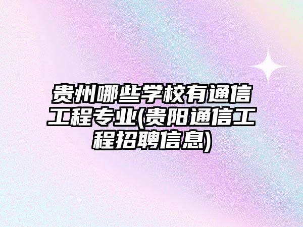 貴州哪些學(xué)校有通信工程專業(yè)(貴陽通信工程招聘信息)