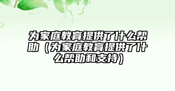 為家庭教育提供了什么幫助（為家庭教育提供了什么幫助和支持）