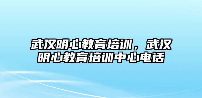 武漢明心教育培訓，武漢明心教育培訓中心電話