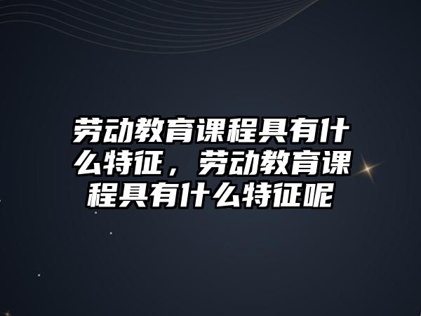 勞動教育課程具有什么特征，勞動教育課程具有什么特征呢