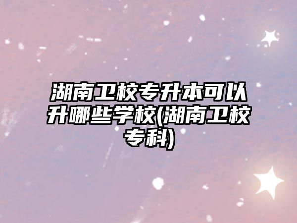 湖南衛(wèi)校專升本可以升哪些學(xué)校(湖南衛(wèi)校專科)