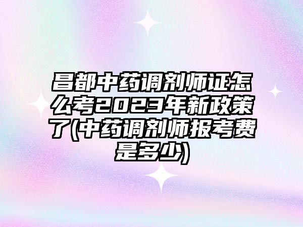 昌都中藥調(diào)劑師證怎么考2023年新政策了(中藥調(diào)劑師報考費是多少)