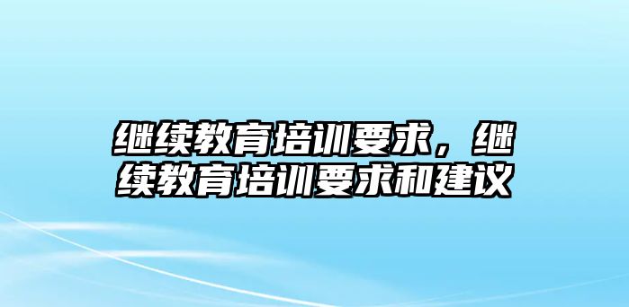 繼續(xù)教育培訓(xùn)要求，繼續(xù)教育培訓(xùn)要求和建議