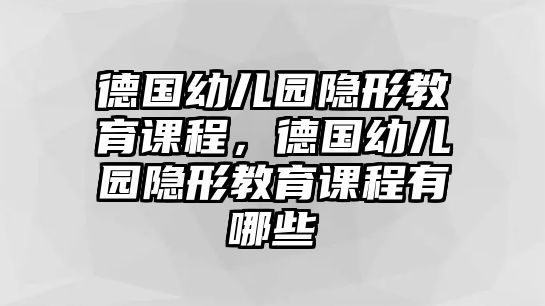 德國幼兒園隱形教育課程，德國幼兒園隱形教育課程有哪些