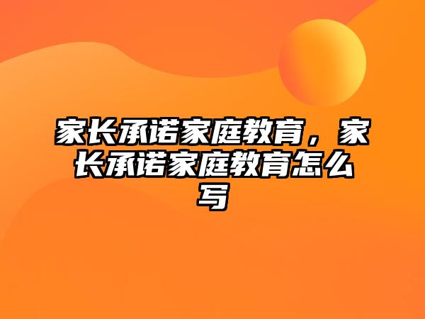 家長承諾家庭教育，家長承諾家庭教育怎么寫