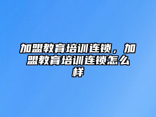 加盟教育培訓(xùn)連鎖，加盟教育培訓(xùn)連鎖怎么樣