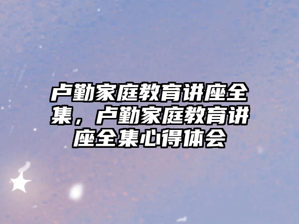 盧勤家庭教育講座全集，盧勤家庭教育講座全集心得體會