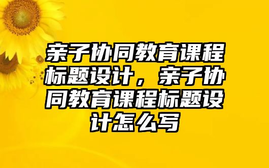 親子協(xié)同教育課程標題設計，親子協(xié)同教育課程標題設計怎么寫