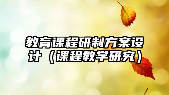 教育課程研制方案設(shè)計（課程教學研究）