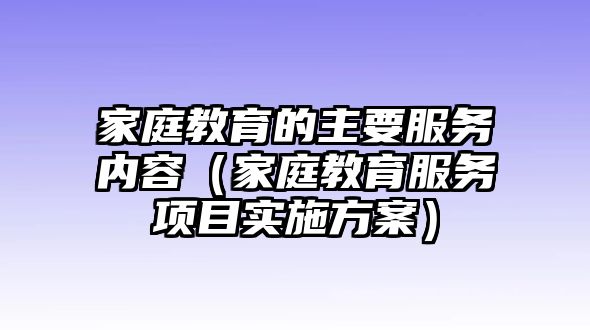 家庭教育的主要服務(wù)內(nèi)容（家庭教育服務(wù)項(xiàng)目實(shí)施方案）