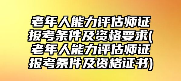 老年人能力評估師證報考條件及資格要求(老年人能力評估師證報考條件及資格證書)