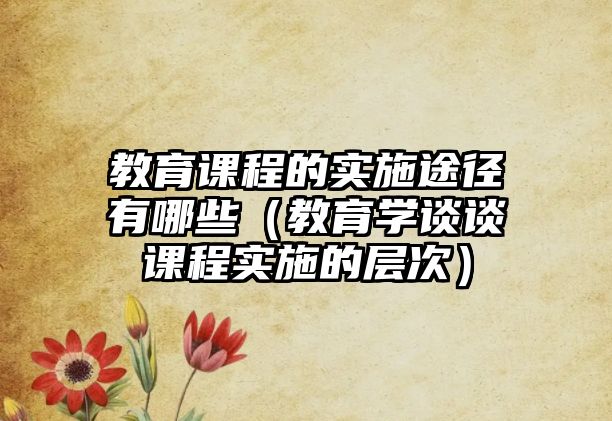 教育課程的實(shí)施途徑有哪些（教育學(xué)談?wù)務(wù)n程實(shí)施的層次）